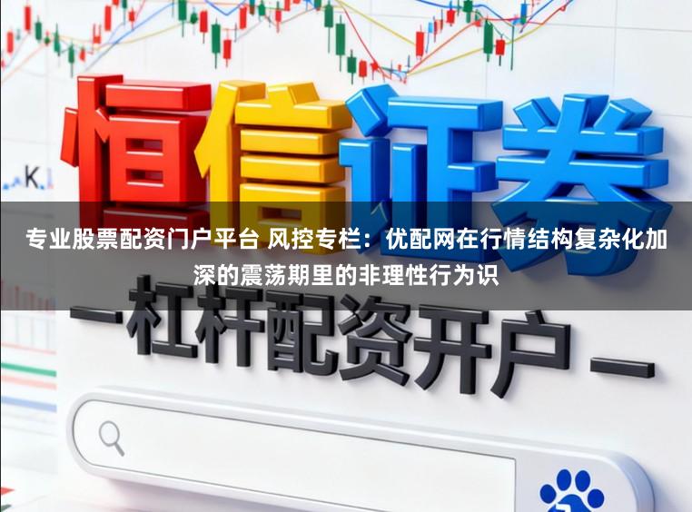 专业股票配资门户平台 风控专栏：优配网在行情结构复杂化加深的震荡期里的非理性行为识