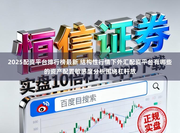 2025配资平台排行榜最新 结构性行情下外汇配资平台有哪些的资产配置敏感度分析围绕杠杆放