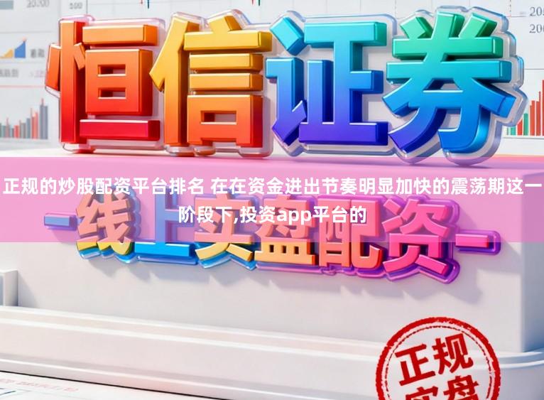 正规的炒股配资平台排名 在在资金进出节奏明显加快的震荡期这一阶段下,投资app平台的