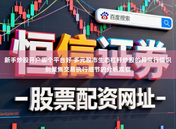 新手炒股开户哪个平台好 多元股市生态杠杆炒股的异常行情识别聚焦交易执行细节的分析观察