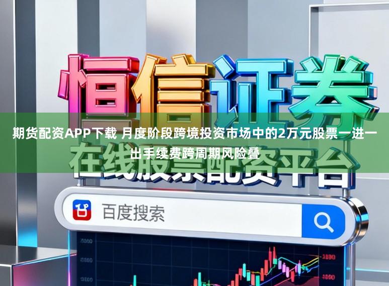 期货配资APP下载 月度阶段跨境投资市场中的2万元股票一进一出手续费跨周期风险叠