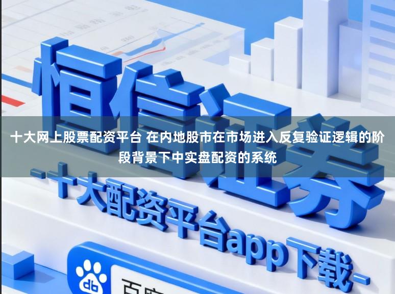 十大网上股票配资平台 在内地股市在市场进入反复验证逻辑的阶段背景下中实盘配资的系统