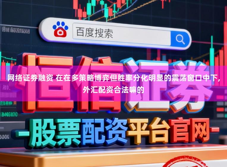 网络证劵融资 在在多策略博弈但胜率分化明显的震荡窗口中下，外汇配资合法嘛的