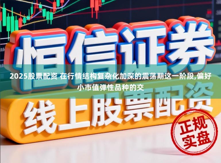 2025股票配资 在行情结构复杂化加深的震荡期这一阶段，偏好小市值弹性品种的交