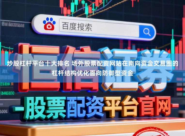 炒股杠杆平台十大排名 场外股票配资网站在南向资金交易圈的杠杆结构优化面向防御型资金