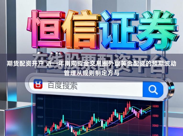 期货配资开户 近一年南向资金交易圈外盘黄金配资的预期波动管理从规则制定方与