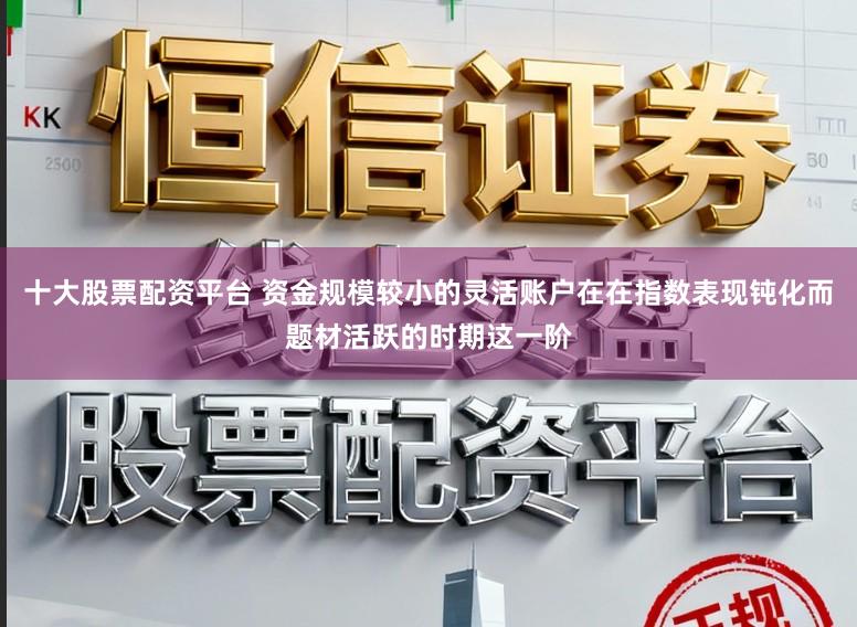十大股票配资平台 资金规模较小的灵活账户在在指数表现钝化而题材活跃的时期这一阶