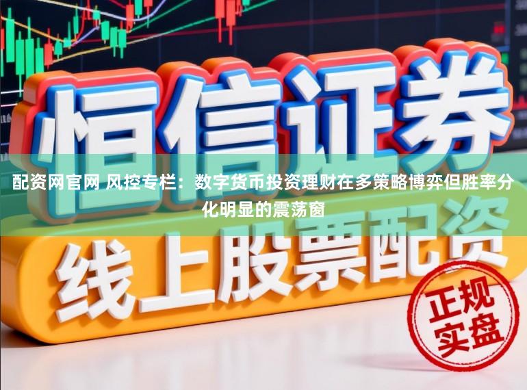 配资网官网 风控专栏：数字货币投资理财在多策略博弈但胜率分化明显的震荡窗