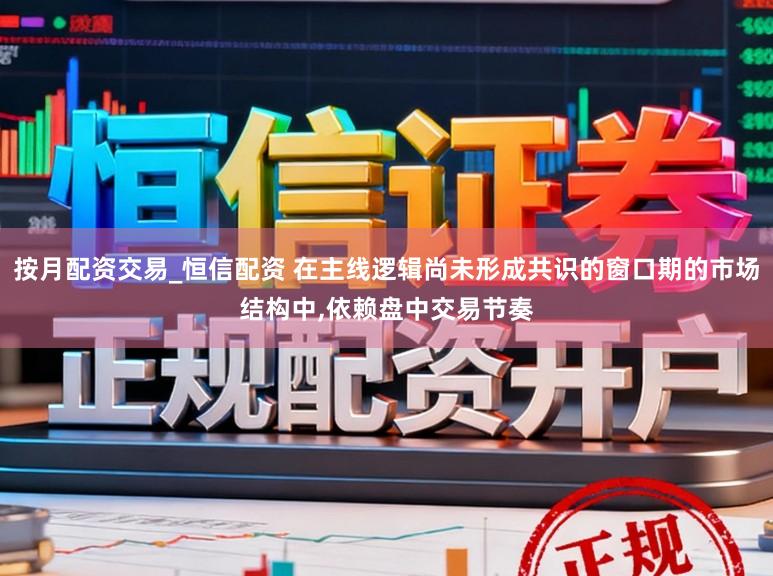 按月配资交易_恒信配资 在主线逻辑尚未形成共识的窗口期的市场结构中，依赖盘中交易节奏
