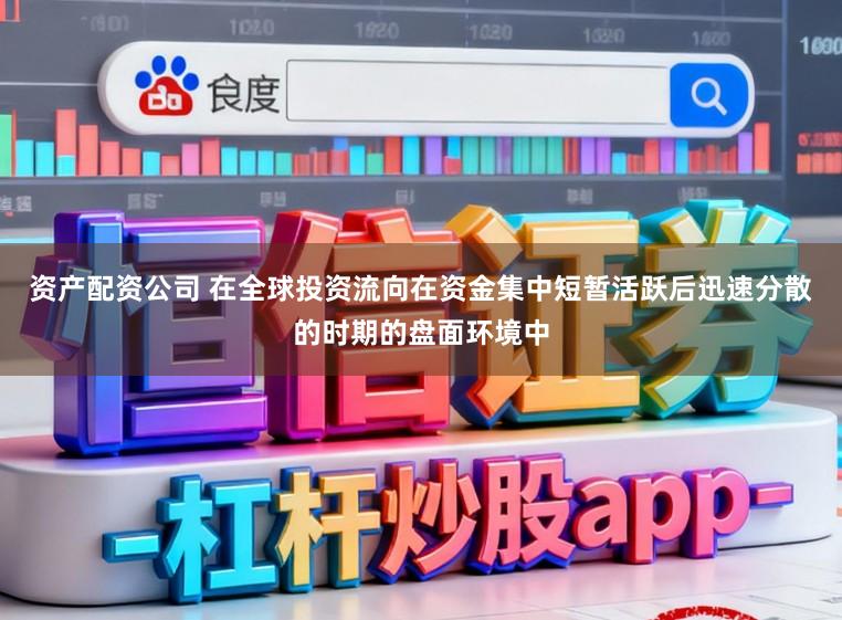 资产配资公司 在全球投资流向在资金集中短暂活跃后迅速分散的时期的盘面环境中