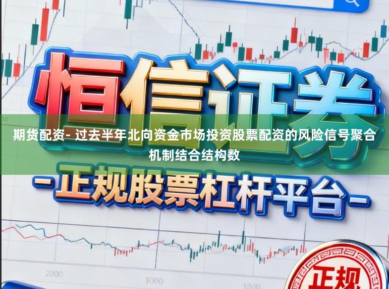 期货配资- 过去半年北向资金市场投资股票配资的风险信号聚合机制结合结构数