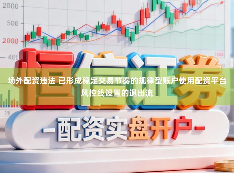 场外配资违法 已形成稳定交易节奏的规律型账户使用配资平台风控线设置的退出流