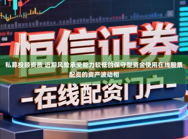 私募投顾资质 近期风险承受能力较低的保守型资金使用在线股票配资的资产波动相