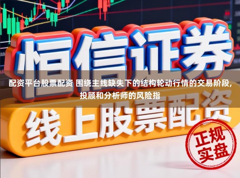 配资平台股票配资 围绕主线缺失下的结构轮动行情的交易阶段，投顾和分析师的风险指