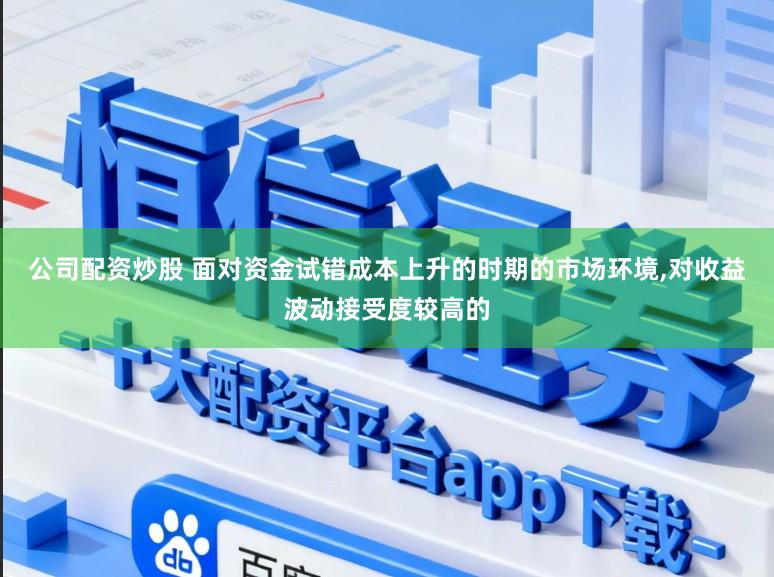 公司配资炒股 面对资金试错成本上升的时期的市场环境,对收益波动接受度较高的