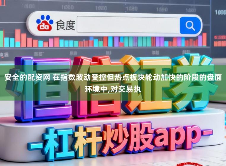 安全的配资网 在指数波动受控但热点板块轮动加快的阶段的盘面环境中，对交易执