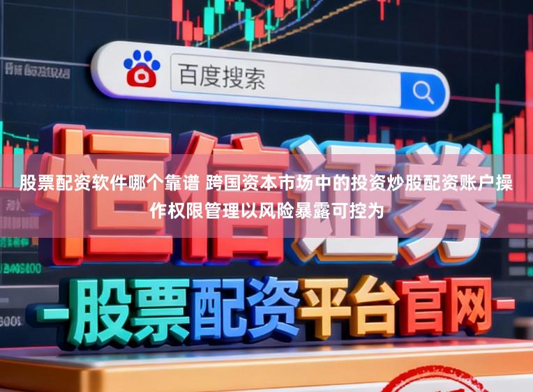 股票配资软件哪个靠谱 跨国资本市场中的投资炒股配资账户操作权限管理以风险暴露可控为