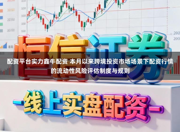 配资平台实力鑫牛配资 本月以来跨境投资市场场景下配资行情的流动性风险评估制度与规则