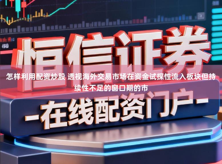 怎样利用配资炒股 透视海外交易市场在资金试探性流入板块但持续性不足的窗口期的市