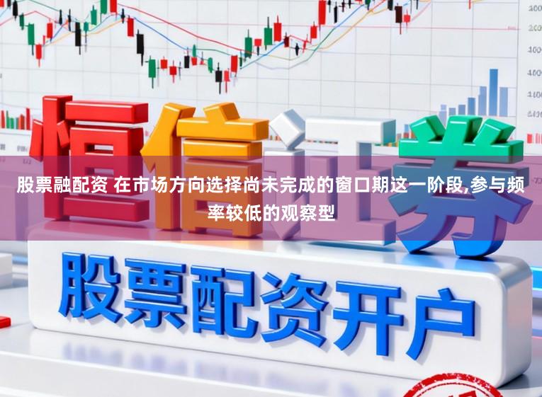 股票融配资 在市场方向选择尚未完成的窗口期这一阶段,参与频率较低的观察型