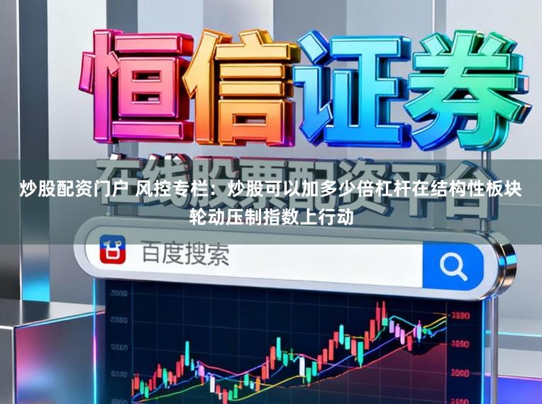 炒股配资门户 风控专栏：炒股可以加多少倍杠杆在结构性板块轮动压制指数上行动