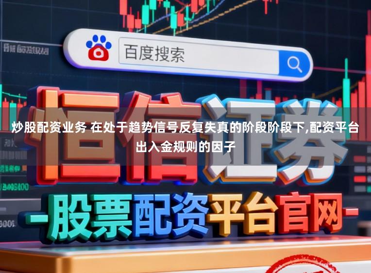 炒股配资业务 在处于趋势信号反复失真的阶段阶段下，配资平台出入金规则的因子