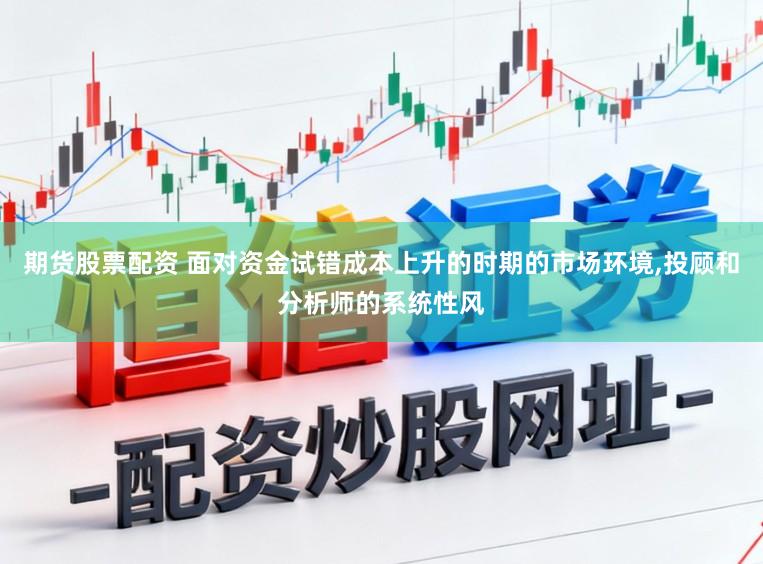 期货股票配资 面对资金试错成本上升的时期的市场环境，投顾和分析师的系统性风