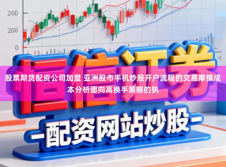 股票期货配资公司加盟 亚洲股市手机炒股开户流程的交易摩擦成本分析面向高换手策略的执