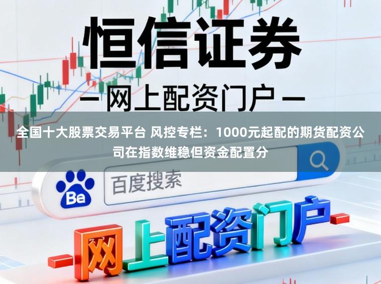 全国十大股票交易平台 风控专栏：1000元起配的期货配资公司在指数维稳但资金配置分