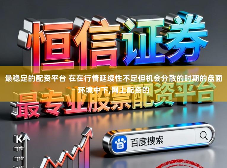 最稳定的配资平台 在在行情延续性不足但机会分散的时期的盘面环境中下，网上配资的