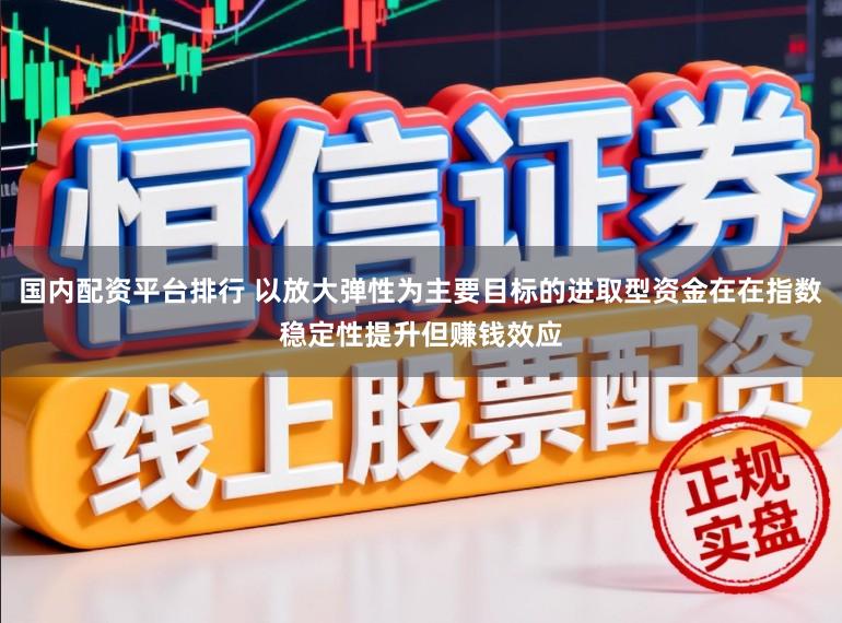国内配资平台排行 以放大弹性为主要目标的进取型资金在在指数稳定性提升但赚钱效应