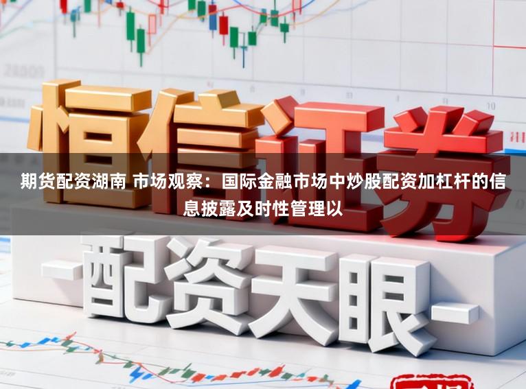 期货配资湖南 市场观察:国际金融市场中炒股配资加杠杆的信息披露及时性管理以