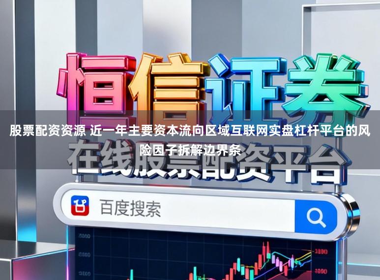 股票配资资源 近一年主要资本流向区域互联网实盘杠杆平台的风险因子拆解边界条