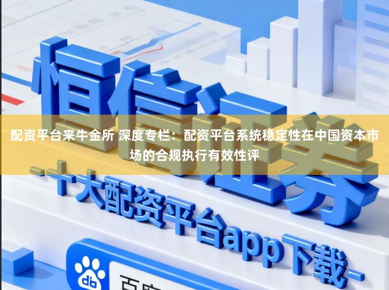配资平台来牛金所 深度专栏：配资平台系统稳定性在中国资本市场的合规执行有效性评