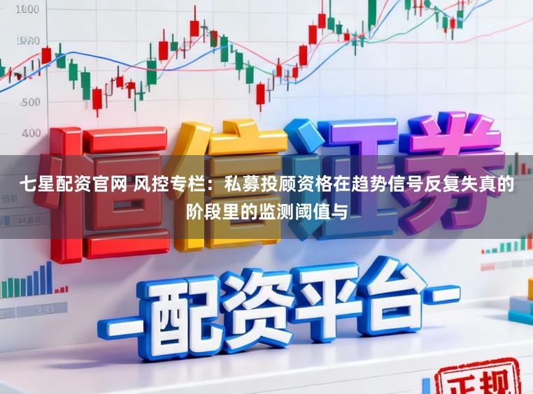 七星配资官网 风控专栏：私募投顾资格在趋势信号反复失真的阶段里的监测阈值与