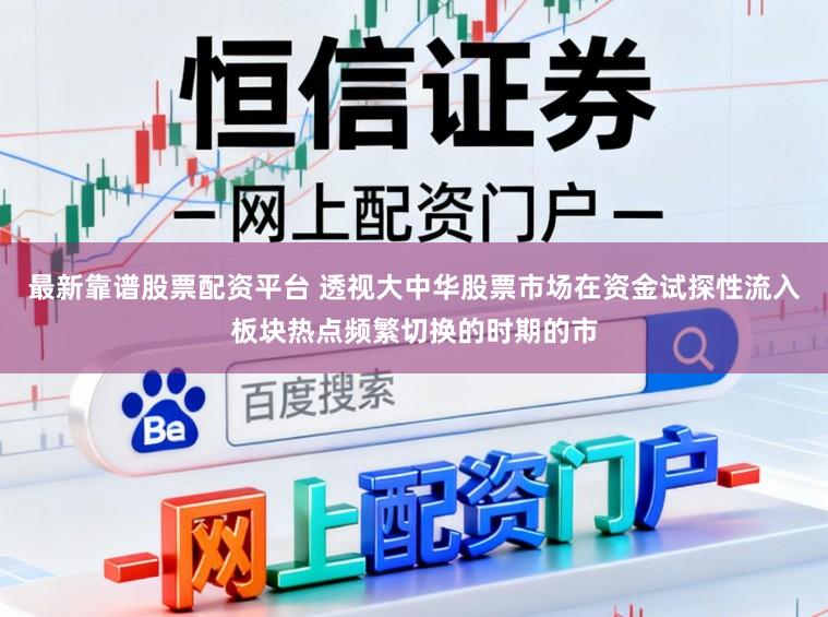 最新靠谱股票配资平台 透视大中华股票市场在资金试探性流入板块热点频繁切换的时期的市