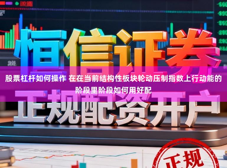 股票杠杆如何操作 在在当前结构性板块轮动压制指数上行动能的阶段里阶段如何用好配