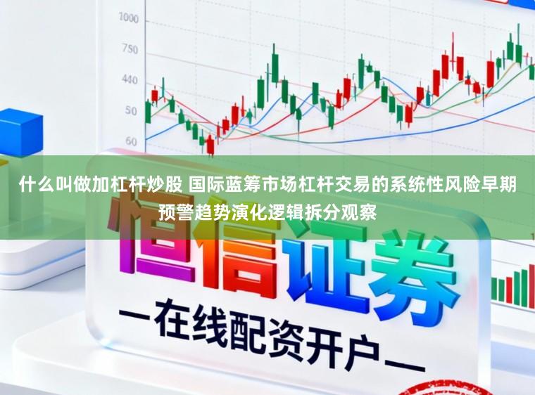 什么叫做加杠杆炒股 国际蓝筹市场杠杆交易的系统性风险早期预警趋势演化逻辑拆分观察