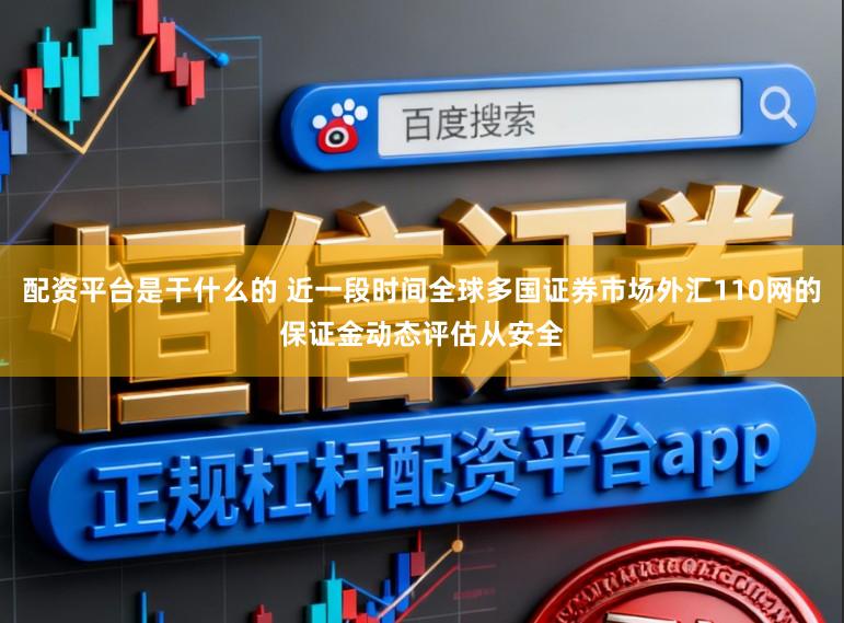 配资平台是干什么的 近一段时间全球多国证券市场外汇110网的保证金动态评估从安全