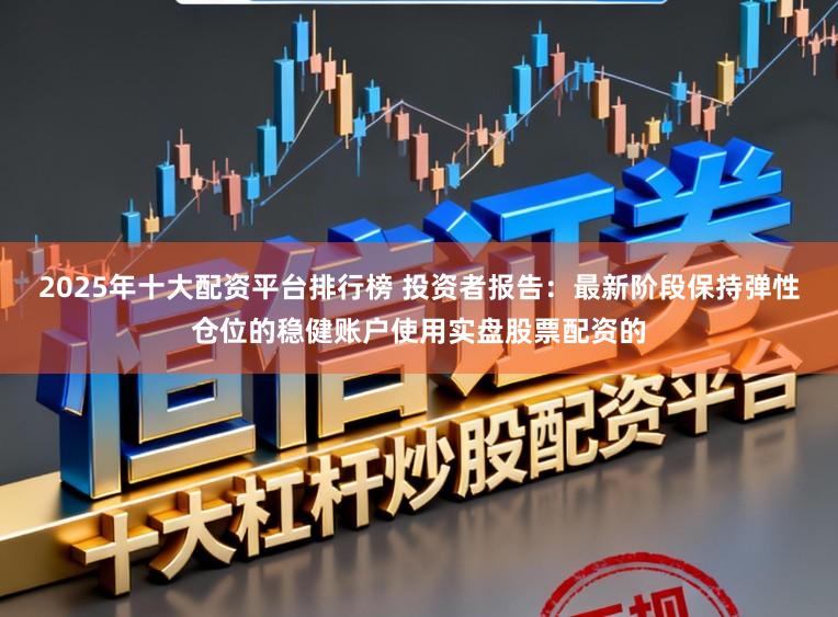 2025年十大配资平台排行榜 投资者报告：最新阶段保持弹性仓位的稳健账户使用实盘股票配资的