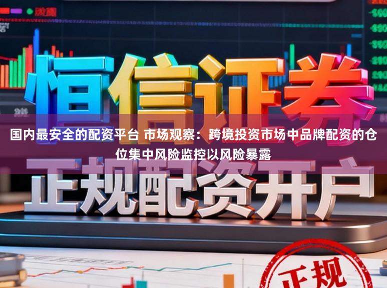 国内最安全的配资平台 市场观察:跨境投资市场中品牌配资的仓位集中风险监控以风险暴露
