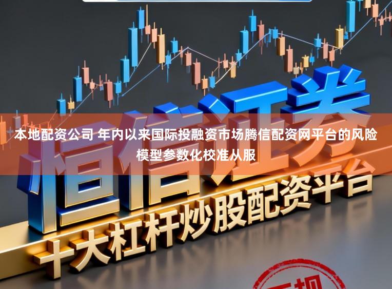 本地配资公司 年内以来国际投融资市场腾信配资网平台的风险模型参数化校准从服