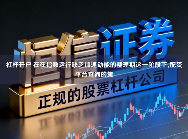 杠杆开户 在在指数运行缺乏加速动能的整理期这一阶段下，配资平台查询的策