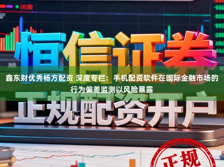 鑫东财优秀杨方配资 深度专栏：手机配资软件在国际金融市场的行为偏差监测以风险暴露