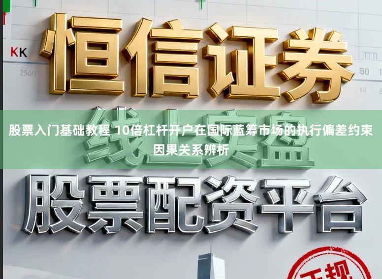 股票入门基础教程 10倍杠杆开户在国际蓝筹市场的执行偏差约束因果关系辨析
