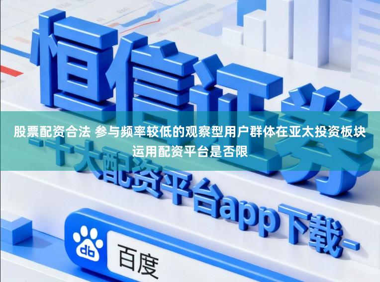 股票配资合法 参与频率较低的观察型用户群体在亚太投资板块运用配资平台是否限