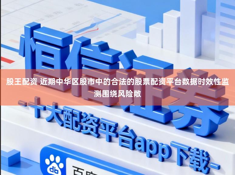 股王配资 近期中华区股市中的合法的股票配资平台数据时效性监测围绕风险敞