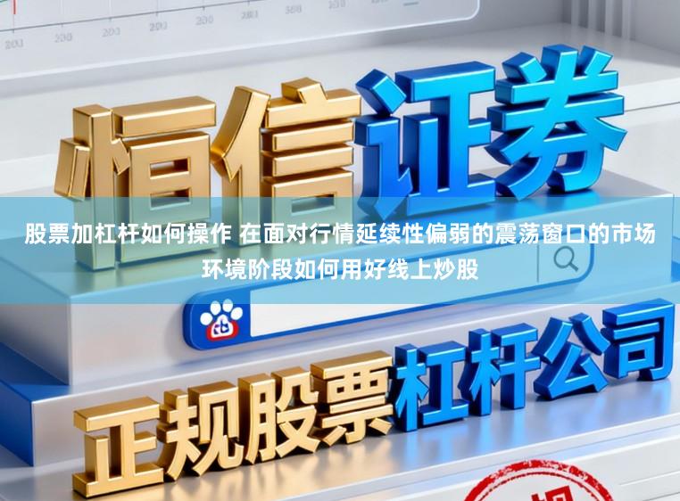 股票加杠杆如何操作 在面对行情延续性偏弱的震荡窗口的市场环境阶段如何用好线上炒股