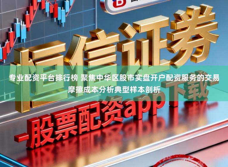 专业配资平台排行榜 聚焦中华区股市实盘开户配资服务的交易摩擦成本分析典型样本剖析