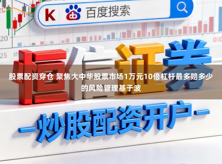 股票配资穿仓 聚焦大中华股票市场1万元10倍杠杆最多赔多少的风险管理基于波